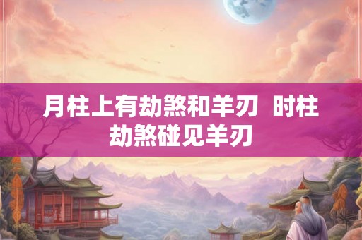 月柱上有劫煞和羊刃  时柱劫煞碰见羊刃