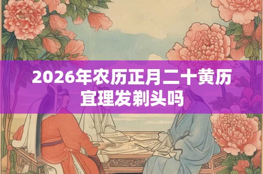 2026年农历正月二十黄历宜理发剃头吗