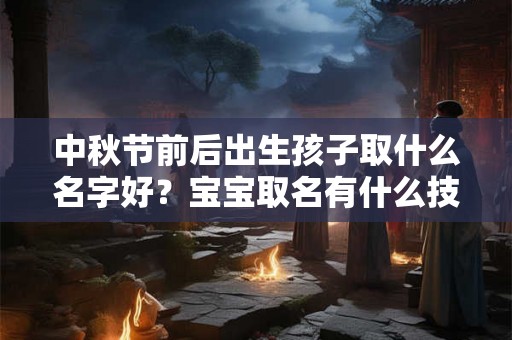 中秋节前后出生孩子取什么名字好？宝宝取名有什么技巧？