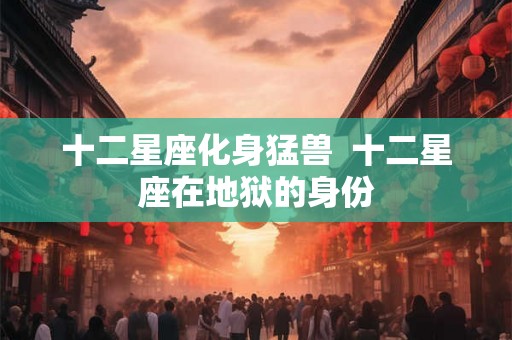 十二星座化身猛兽  十二星座在地狱的身份