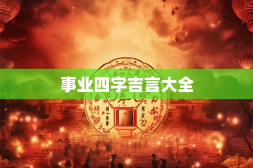 事业四字吉言大全 事业四字吉言大全