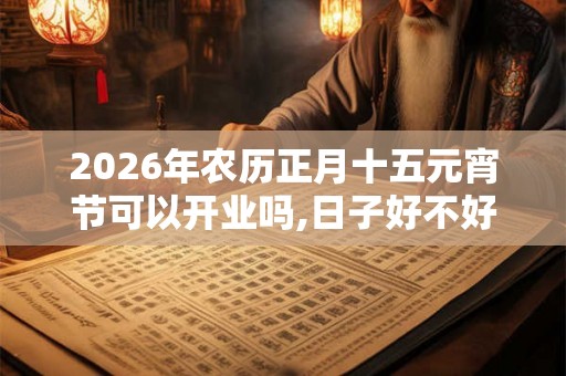 2026年农历正月十五元宵节可以开业吗,日子好不好