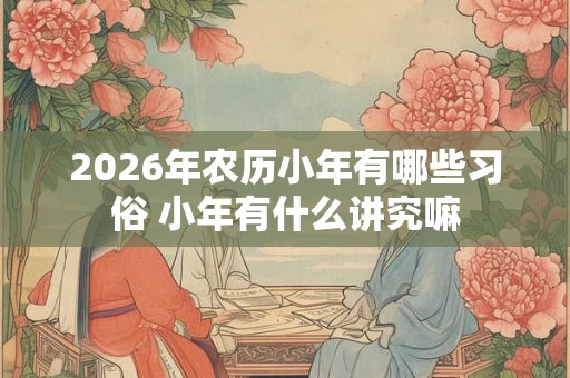 2026年农历小年有哪些习俗 小年有什么讲究嘛 2026年农历小年有哪些习俗 小年有什么讲究嘛