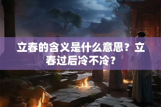 立春的含义是什么意思？立春过后冷不冷？