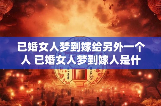 已婚女人梦到嫁给另外一个人 已婚女人梦到嫁人是什么寓意 已婚女人梦到嫁给另外一个人 已婚女人梦到嫁人是什么寓意