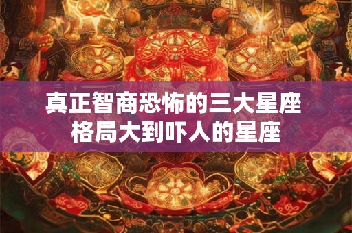 真正智商恐怖的三大星座 格局大到吓人的星座