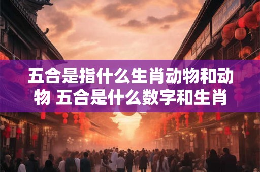 五合是指什么生肖动物和动物 五合是什么数字和生肖