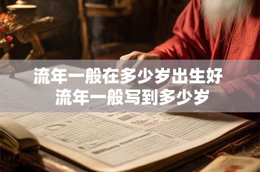 流年一般在多少岁出生好 流年一般写到多少岁 流年一般在多少岁出生好 流年一般写到多少岁