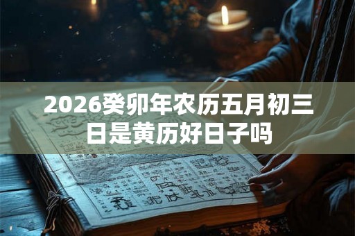 2026癸卯年农历五月初三日是黄历好日子吗