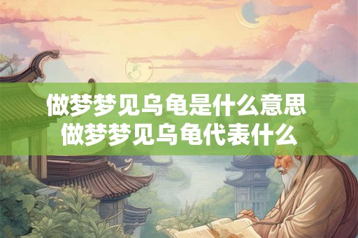 做梦梦见乌龟是什么意思 做梦梦见乌龟代表什么