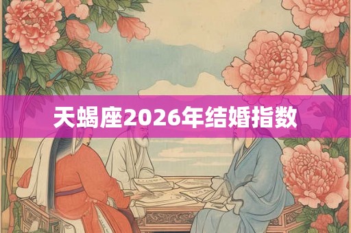 天蝎座2026年结婚指数 天蝎座2026年结婚指数