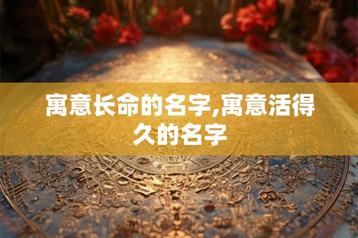 寓意长命的名字,寓意活得久的名字