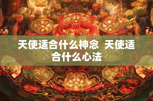 天使适合什么神念  天使适合什么心法