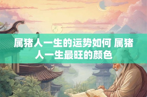 属猪人一生的运势如何 属猪人一生最旺的颜色 属猪人一生的运势如何 属猪人一生最旺的颜色