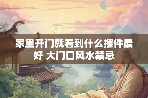 家里开门就看到什么摆件最好 大门口风水禁忌 家里开门就看到什么摆件最好 大门口风水禁忌