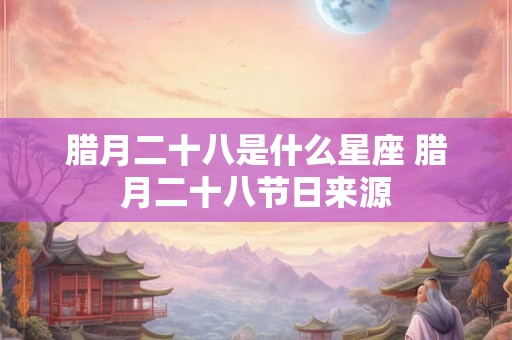 腊月二十八是什么星座 腊月二十八节日来源