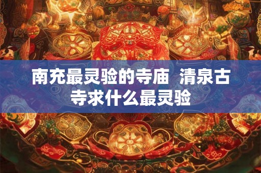 南充最灵验的寺庙  清泉古寺求什么最灵验