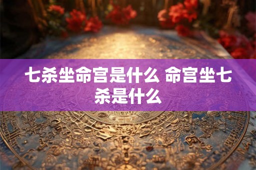 七杀坐命宫是什么 命宫坐七杀是什么