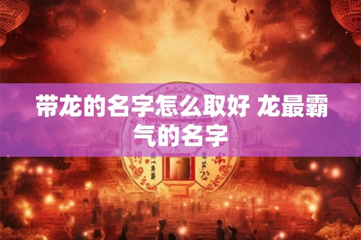 带龙的名字怎么取好 龙最霸气的名字
