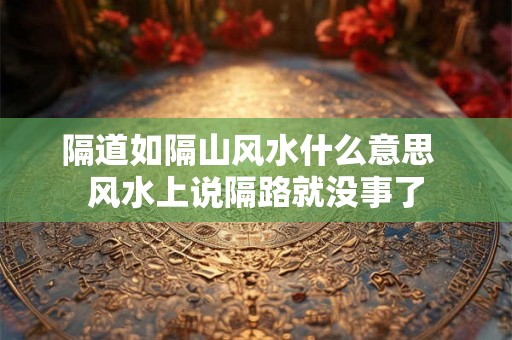 隔道如隔山风水什么意思  风水上说隔路就没事了