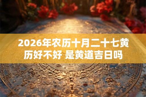 2026年农历十月二十七黄历好不好 是黄道吉日吗