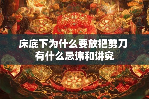 床底下为什么要放把剪刀 有什么忌讳和讲究