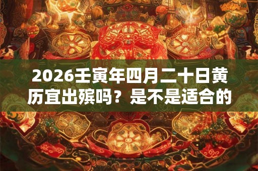 2026壬寅年四月二十日黄历宜出殡吗？是不是适合的吉日？