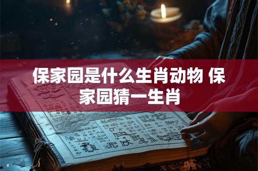 保家园是什么生肖动物 保家园猜一生肖 保家园是什么生肖动物 保家园猜一生肖