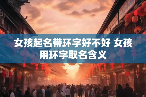 女孩起名带环字好不好 女孩用环字取名含义