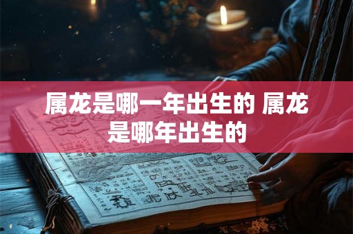 属龙是哪一年出生的 属龙是哪年出生的