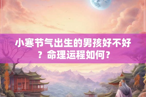 小寒节气出生的男孩好不好?命理运程如何? 小寒节气出生的男孩好不好?命理运程如何?