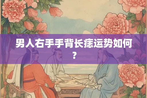 男人右手手背长痣运势如何? 男人右手手背长痣运势如何?