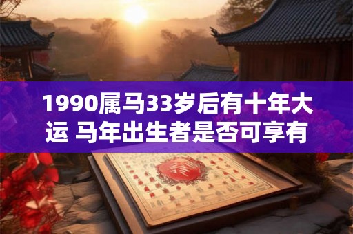 1990属马33岁后有十年大运 马年出生者是否可享有10年大运