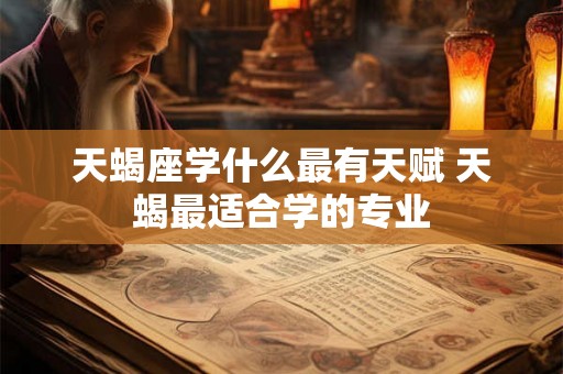 天蝎座学什么最有天赋 天蝎最适合学的专业 天蝎座学什么最有天赋 天蝎最适合学的专业