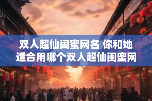 双人超仙闺蜜网名 你和她适合用哪个双人超仙闺蜜网名