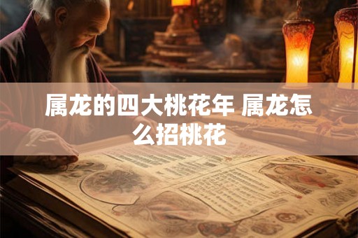 属龙的四大桃花年 属龙怎么招桃花