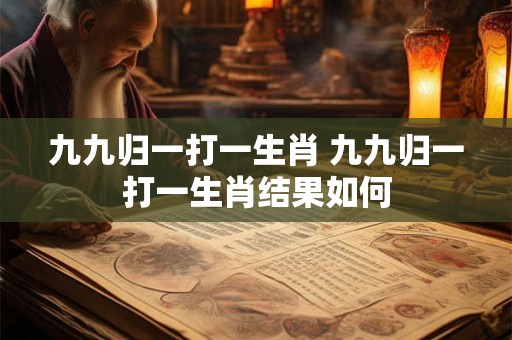 九九归一打一生肖 九九归一打一生肖结果如何