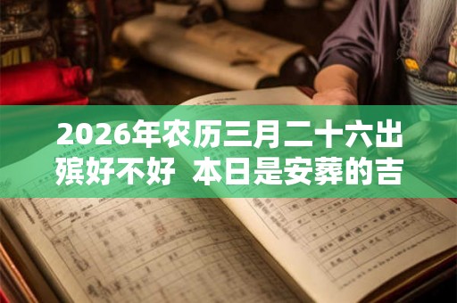 2026年农历三月二十六出殡好不好 本日是安葬的吉日吗 2026年农历三月二十六出殡好不好 本日是安葬的吉日吗