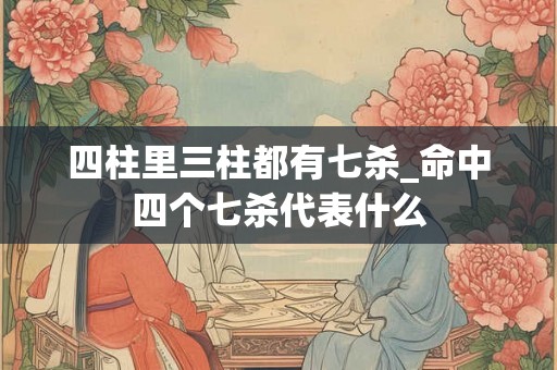 四柱里三柱都有七杀_命中四个七杀代表什么