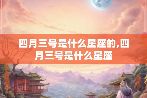 四月三号是什么星座的,四月三号是什么星座 四月三号是什么星座的,四月三号是什么星座