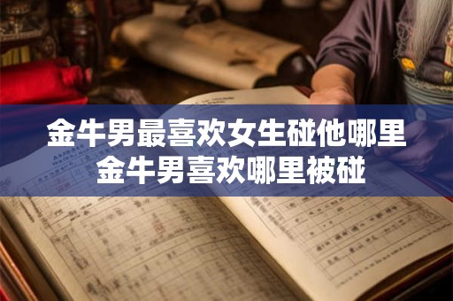 金牛男最喜欢女生碰他哪里 金牛男喜欢哪里被碰