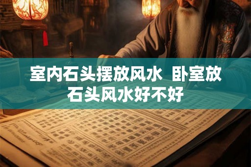 室内石头摆放风水  卧室放石头风水好不好