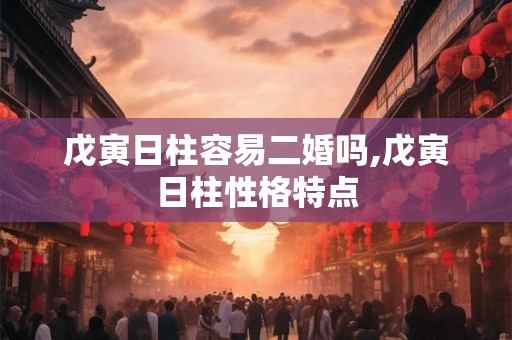 戊寅日柱容易二婚吗,戊寅日柱性格特点