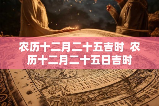 农历十二月二十五吉时  农历十二月二十五日吉时