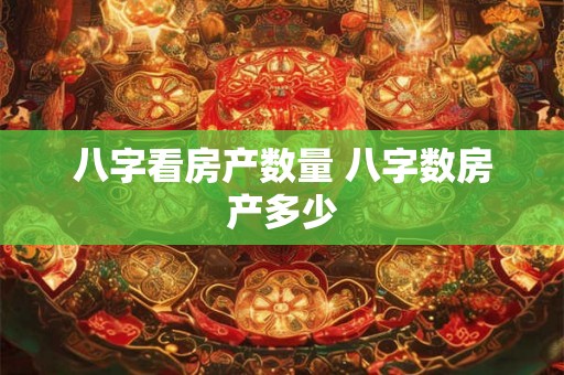 八字看房产数量 八字数房产多少