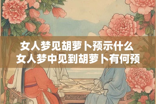 女人梦见胡萝卜预示什么 女人梦中见到胡萝卜有何预示