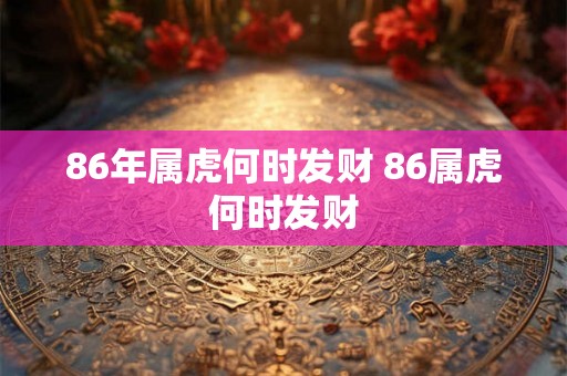 86年属虎何时发财 86属虎何时发财