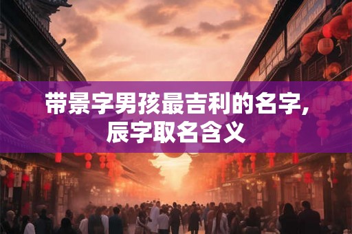 带景字男孩最吉利的名字,辰字取名含义