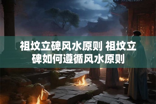 祖坟立碑风水原则 祖坟立碑如何遵循风水原则 祖坟立碑风水原则 祖坟立碑如何遵循风水原则