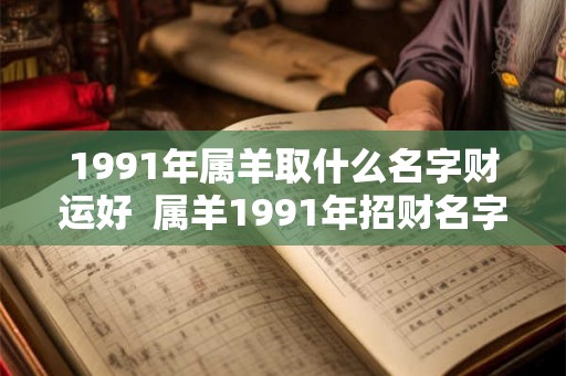 1991年属羊取什么名字财运好  属羊1991年招财名字女孩